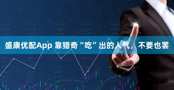 盛康优配App 靠猎奇“吃”出的人气，不要也罢
