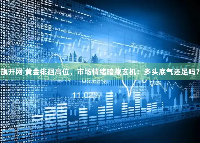 旗开网 黄金徘徊高位，市场情绪暗藏玄机：多头底气还足吗？
