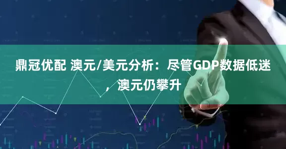 鼎冠优配 澳元/美元分析：尽管GDP数据低迷，澳元仍攀升