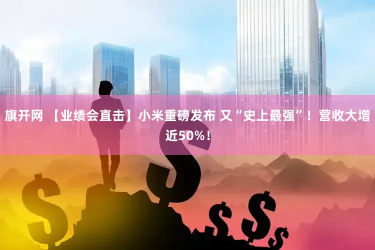 旗开网 【业绩会直击】小米重磅发布 又“史上最强”！营收大增近50%！