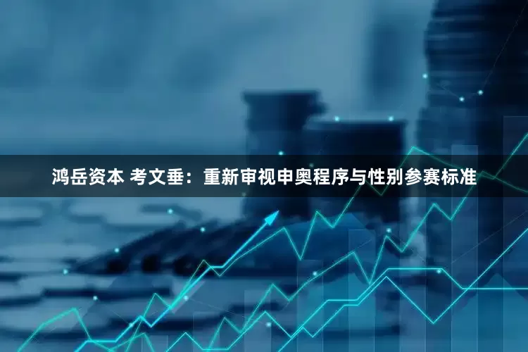 鸿岳资本 考文垂：重新审视申奥程序与性别参赛标准