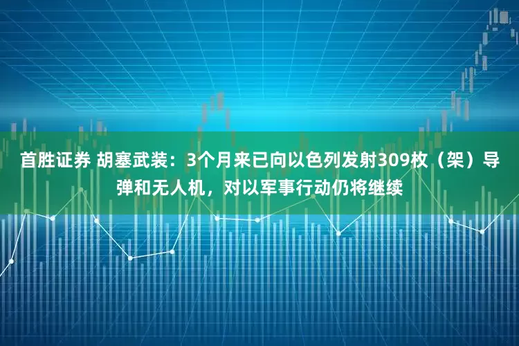 首胜证券 胡塞武装：3个月来已向以色列发射309枚（架）导弹和无人机，对以军事行动仍将继续