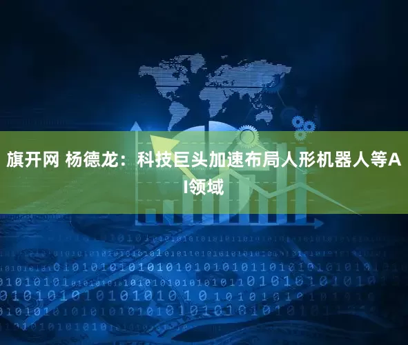旗开网 杨德龙：科技巨头加速布局人形机器人等AI领域