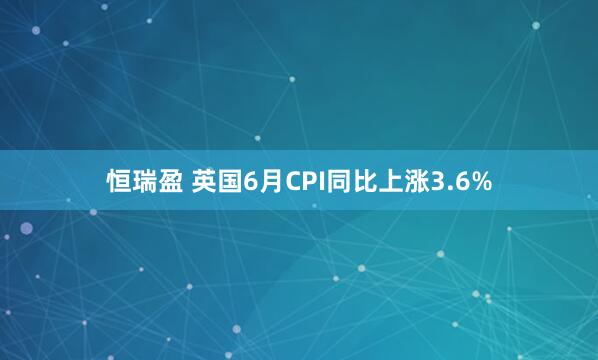 恒瑞盈 英国6月CPI同比上涨3.6%