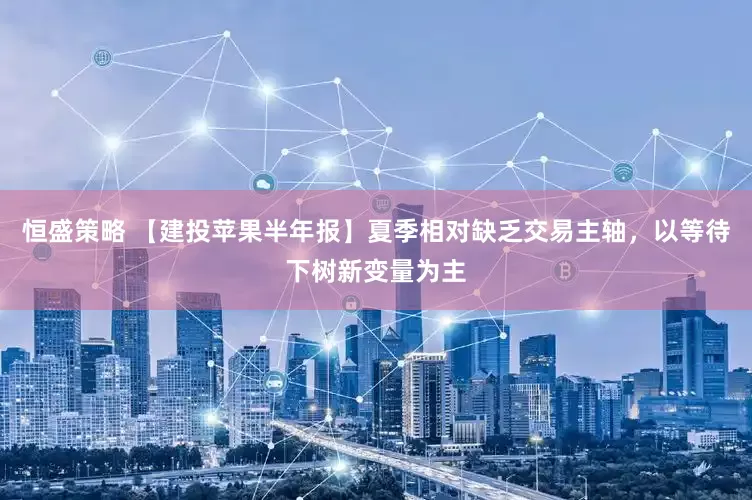 恒盛策略 【建投苹果半年报】夏季相对缺乏交易主轴，以等待下树新变量为主