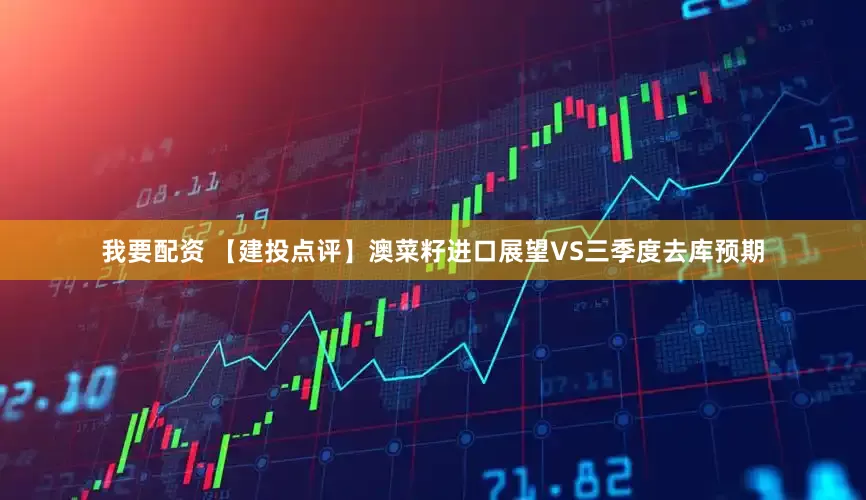我要配资 【建投点评】澳菜籽进口展望VS三季度去库预期