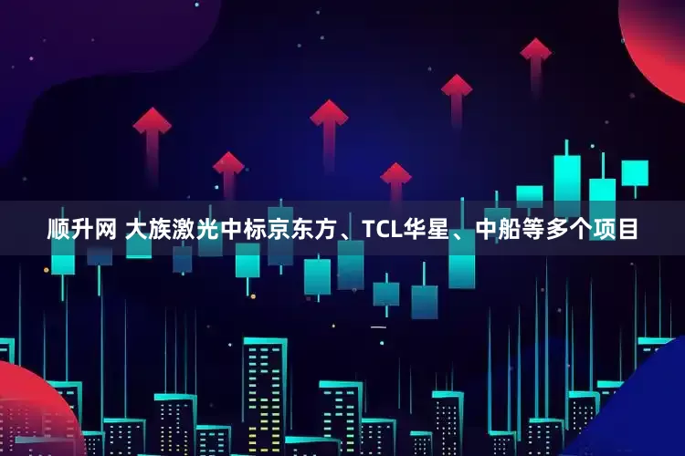顺升网 大族激光中标京东方、TCL华星、中船等多个项目