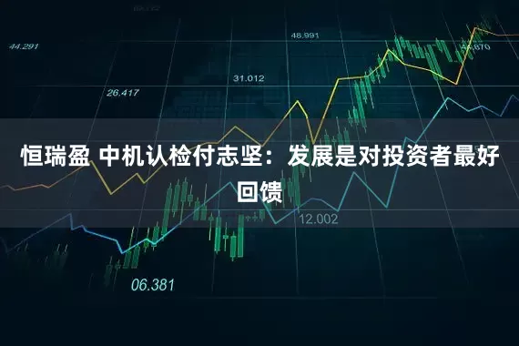 恒瑞盈 中机认检付志坚：发展是对投资者最好回馈