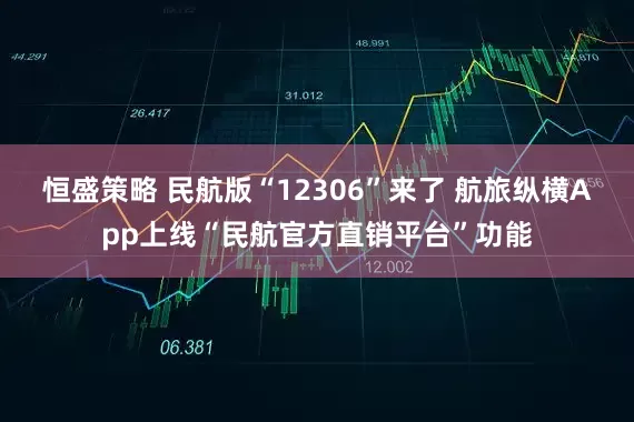 恒盛策略 民航版“12306”来了 航旅纵横App上线“民航官方直销平台”功能