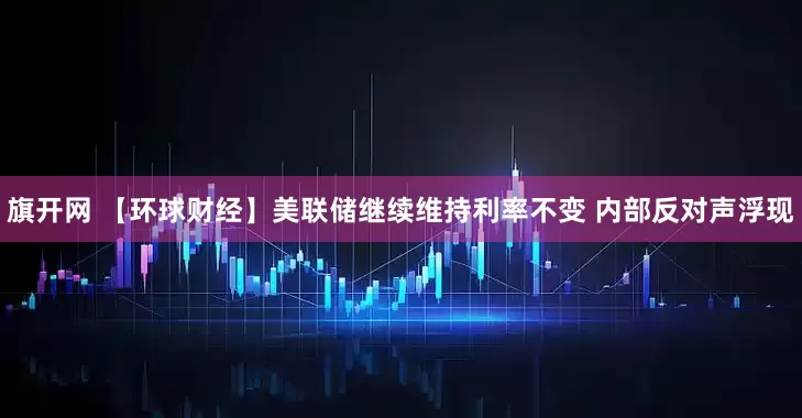 旗开网 【环球财经】美联储继续维持利率不变 内部反对声浮现