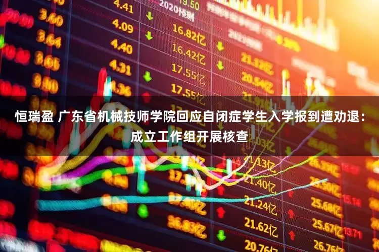 恒瑞盈 广东省机械技师学院回应自闭症学生入学报到遭劝退：成立工作组开展核查