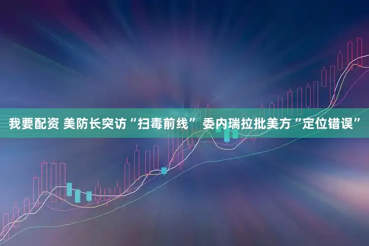 我要配资 美防长突访“扫毒前线” 委内瑞拉批美方“定位错误”