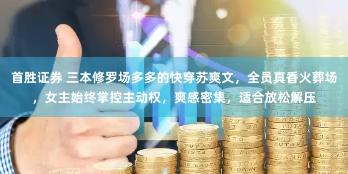 首胜证券 三本修罗场多多的快穿苏爽文，全员真香火葬场，女主始终掌控主动权，爽感密集，适合放松解压
