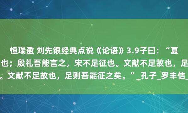 恒瑞盈 刘先银经典点说《论语》3.9子曰：“夏礼，吾能言之，杞不足征也；殷礼吾能言之，宋不足征也。文献不足故也，足则吾能征之矣。”_孔子_罗丰佶_田野
