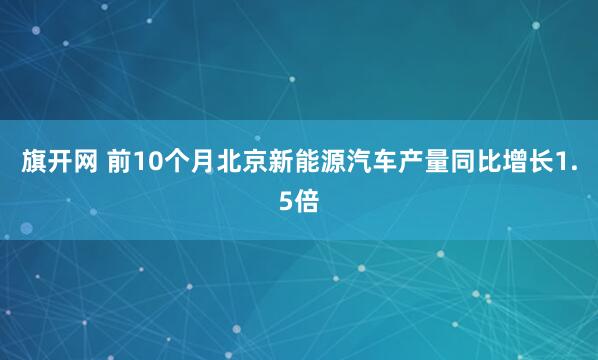 旗开网 前10个月北京新能源汽车产量同比增长1.5倍