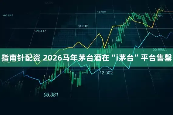 指南针配资 2026马年茅台酒在“i茅台”平台售罄